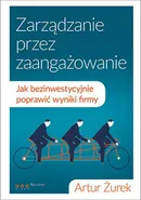 Zarządzanie przez zaangażowanie Jak bezinwestycyjnie poprawić wyniki firmy - Artur Żurek
