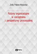 Rutyny organizacyjne w zarządzaniu z perspektywy procesualnej - Zofia Patora-Wysocka