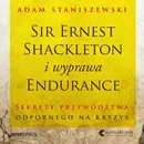 Sir Ernest Shackleton i wyprawa Endurance. Sekrety przywództwa odpornego na kryzys - Adam Staniszewski