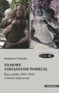 Filmowe zarządzanie pamięcią Kino polskie 2005-2020 o historii najnowszej - Magdalena Urbańska
