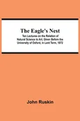 The Eagle's Nest; Ten Lectures on the Relation of Natural Science to Art, Given Before the University of Oxford, in Lent Term, 1872 - John Ruskin