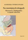 Na rozstajnych drogach. Mazowsze a Małopolska w latach 1138-1313 - Agnieszka Teterycz-Puzio