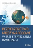 Bezpieczeństwo międzynarodowe w erze strategicznej rywalizacji - Mirosław Banasik