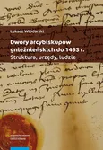 Dwory arcybiskupów gnieźnieńskich do 1493 r. Struktura, urzędy, ludzie - Łukasz Włodarski