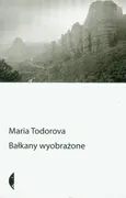 Bałkany wyobrażone - Maria Todorova