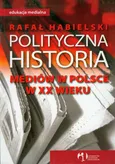 Polityczna historia mediów w Polsce w XX wieku - Outlet - Rafał Habielski
