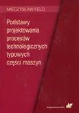Podstawy projektowania procesów technologicznych typowych części maszyn - Mieczysław Feld