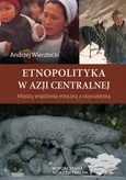 Etnopolityka w Azji Centralnej. Między wspólnotą etniczną a obywatelską - Andrzej Wierzbicki