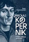 Mikołaj Kopernik Nowe oblicze geniusza - Piotr Łopuszański