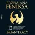 Przemiana Feniksa. 12 cech ludzi sukcesu, które pomogą Ci się odrodzić i ruszyć do przodu w pracy i życiu prywatnym - Brian Tracy