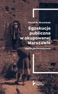 Egzekucje publiczne w okupowanej Warszawie - Mrowiński Paweł M.