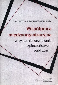 Współpraca międzyorganizacyjna w systemie zarządzania bezpieczeństwem publicznym - Outlet - Katarzyna Sienkiewicz-Małyjurek