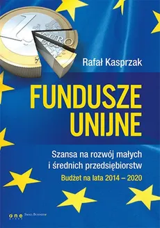 Fundusze unijne. Szansa na rozwój małych i średnich przedsiębiorstw. Budżet na lata 2014-2020 - Kasprzak Rafał