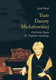 Teatry Danuty Michałowskiej. Od Króla-Ducha do Tryptyku rzymskiego - Jacek Popiel