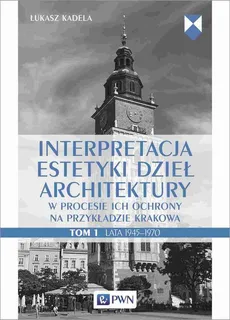 Interpretacja estetyki dzieł architektury w procesie ich ochrony na przykładzie Krakowa. Tom 1. Lata 1945–1970 - Łukasz Kadela