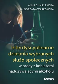 Interdyscyplinarne działania wybranych służb społecznych w pracy z kobietami nadużywającymi alkoholu - Outlet - Anna Chmielewska, Małgorzata Czarkowska