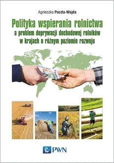 Polityka wspierania rolnictwa a problem deprywacji dochodowej rolników w krajach o różnym poziomie rozwoju - Agnieszka Poczta-Wajda