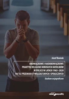 Obowiązkowe i nadobowiązkowe praktyki religijne dorosłych katolików w Polsce w latach 1965-2020 - Outlet - Józef Baniak