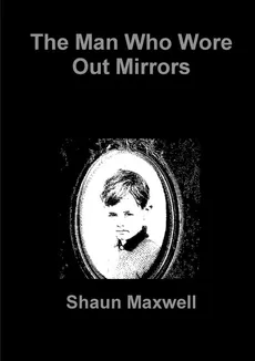 The Man Who Wore Out Mirrors - Shaun Maxwell