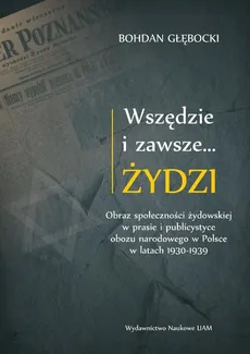 Wszędzie i zawsze… Żydzi Obraz społeczności żydowskiej w prasie i publicystyce obozu narodowego w P - Outlet - Bohdan Głębocki