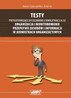 Testy przygotowujące do egzaminu z kwalifikacji A.32 Organizacja i monitorowanie przepływu zasobów i informacji w jednostkach organizacyjnych - Artur Go, Dorota Szymczyńska