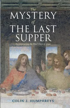 The Mystery of the Last Supper - Colin J. Humphreys