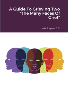 A Guide To Grieving Two "The Many Faces Of Grief" - ++M.E. Lyons