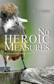 No Heroic Measures - A Discussion About the Third Act of Life - Susan Oberg
