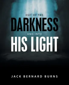 Out of the Darkness and into His Light - Jack Bernard Burns