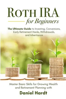 Roth IRA for Beginners - The Ultimate Guide to Investing, Conversions, Early Retirement Hacks, Withdrawals, and Inheritance - Daniel Hardt