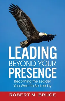 Leading Beyond Your Presence - Robert M. Bruce