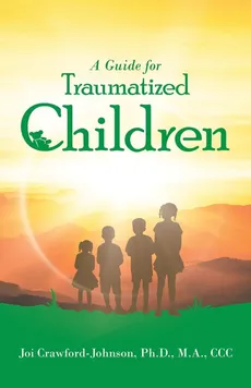 A Guide for Traumatized Children - Ph.D. M.A. CCC Joi Crawford-Johnson