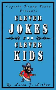 Captain Funny Pants Presents Clever Jokes for Clever Kids - Aaron T. Arthur