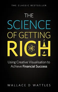 The Science of Getting Rich - Using Creative Visualisation to Achieve Financial Success - Wattles Wallace D.