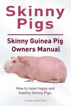 Skinny Pig. Skinny Guinea Pigs Owners Manual. How to raise happy and healthy Skinny Pigs. - Ludwig Ledgerwood