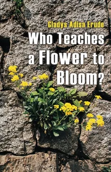 Who Teaches a Flower to Bloom? - Gladys Adisa Erude