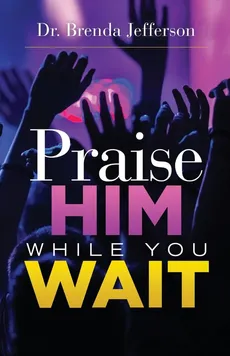 Praise Him While You Wait - Dr. Brenda Jefferson