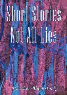Short Stories Not All Lies - Heather Blackstock