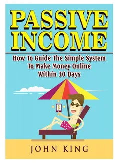 Passive Income How To Guide The Simple System To Make Money Online Within 30 Days - John King