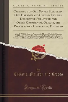 Catalogue of Old Sevres Porcelain, Old Dresden and Chelsea Figures, Decorative Furniture, and Other Ornamental Objects, the Property of a Gentleman, Deceased - Christie Manson and Woods