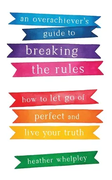 An Overachiever's Guide to Breaking the Rules - Heather Whelpley