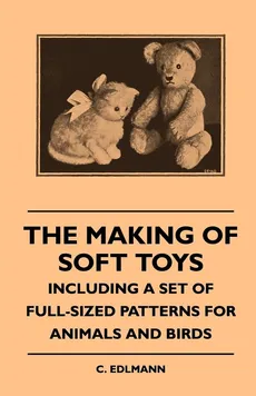 The Making of Soft Toys - Including a Set of Full-Sized Patterns for Animals and Birds - Elliot C. Edlmann