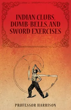 Indian Clubs, Dumb-Bells, and Sword Exercises - Professor Harrison