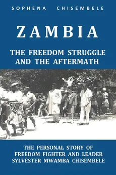 ZAMBIA - THE FREEDOM STRUGGLE AND THE AFTERMATH - Sophena Chisembele