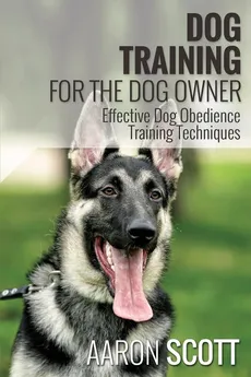 Dog Training for the Dog Owner Effective Dog Obedience Training Techniques - Aaron Scott