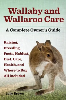 Wallaby and Wallaroo Care. Raising, Breeding, Facts, Habitat, Diet, Care, Health, and Where to Buy All Included. a Complete Owner's Guide - Lolly Brown