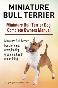 Miniature Bull Terrier. Miniature Bull Terrier Dog Complete Owners Manual. Miniature Bull Terrier book for care, costs, feeding, grooming, health and training. - George Hoppendale