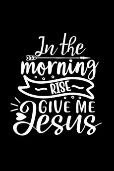 In The Morning Rise Give Me Jesus - Joyful Creations