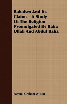 Bahaism And Its Claims - A Study Of The Religion Promulgated By Baha Ullah And Abdul Baha - Samuel Graham Wilson