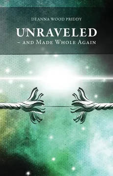 Unraveled - And Made Whole Again - Deanna Wood Priddy